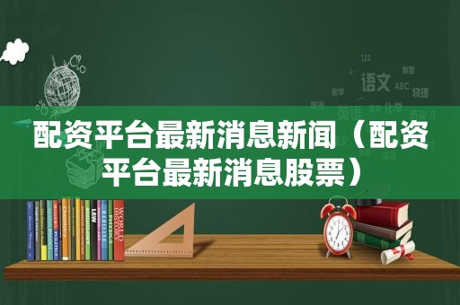 配资平台最新消息新闻（配资平台最新消息股票）