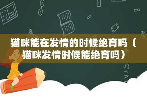 猫咪能在 *** 的时候绝育吗（猫咪 *** 时候能绝育吗）