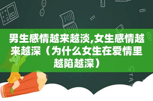 男生感情越来越淡,女生感情越来越深（为什么女生在爱情里越陷越深）