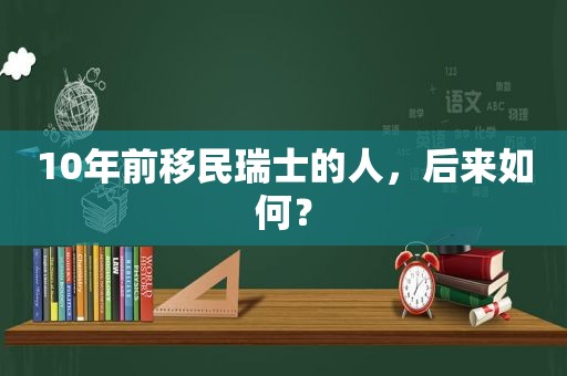 10年前移民瑞士的人，后来如何？