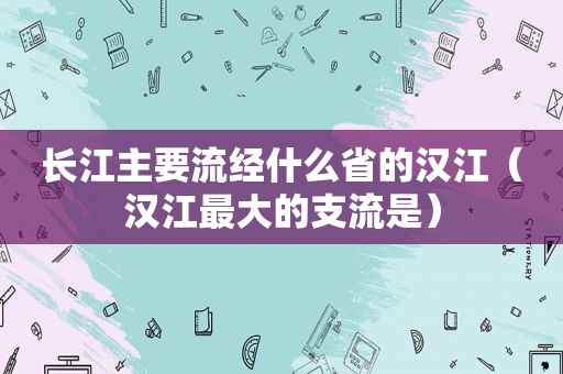 长江主要流经什么省的汉江（汉江最大的支流是）