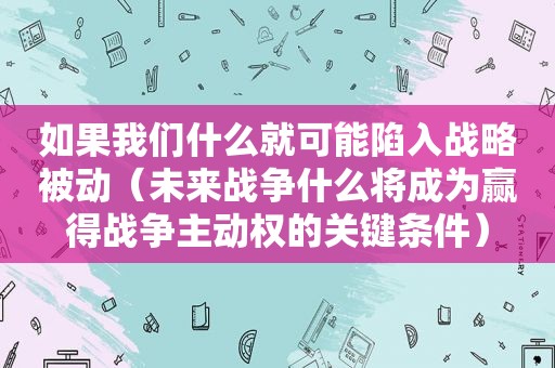 如果我们什么就可能陷入战略被动（未来战争什么将成为赢得战争主动权的关键条件）