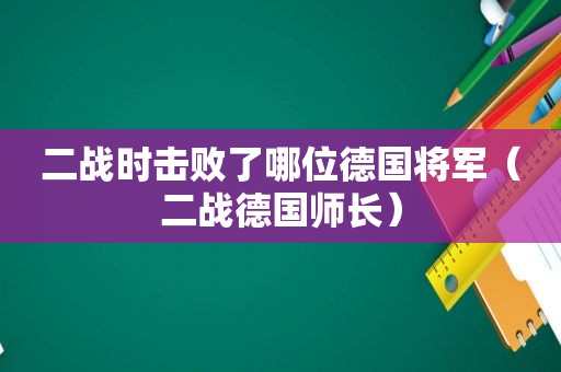 二战时击败了哪位德国将军（二战德国师长）