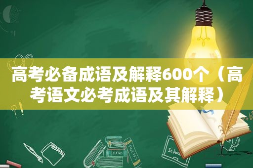 高考必备成语及解释600个（高考语文必考成语及其解释）