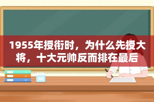 1955年授衔时，为什么先授大将，十大元帅反而排在最后