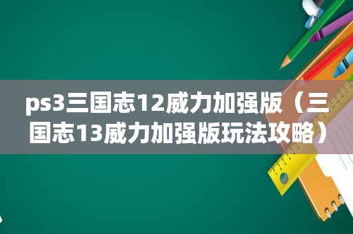 ps3三国志12威力加强版（三国志13威力加强版玩法攻略）