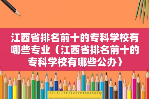 江西省排名前十的专科学校有哪些专业（江西省排名前十的专科学校有哪些公办）