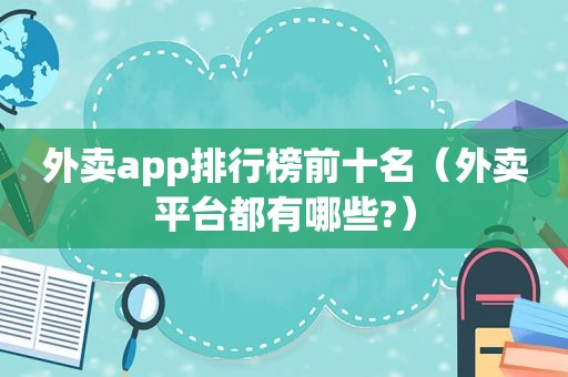 外卖app排行榜前十名（外卖平台都有哪些?）