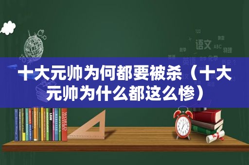 十大元帅为何都要被杀（十大元帅为什么都这么惨）