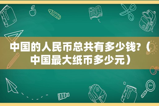 中国的人民币总共有多少钱?（中国最大纸币多少元）