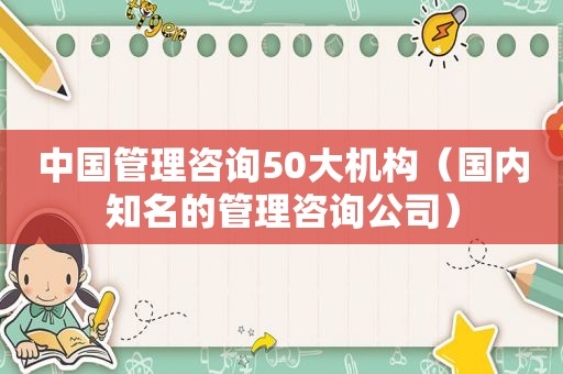 中国管理咨询50大机构（国内知名的管理咨询公司）