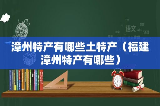 漳州特产有哪些土特产（福建漳州特产有哪些）