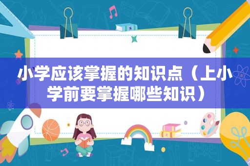 小学应该掌握的知识点（上小学前要掌握哪些知识）