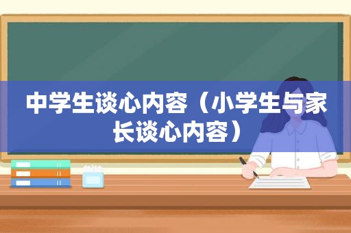 中学生谈心内容（小学生与家长谈心内容）