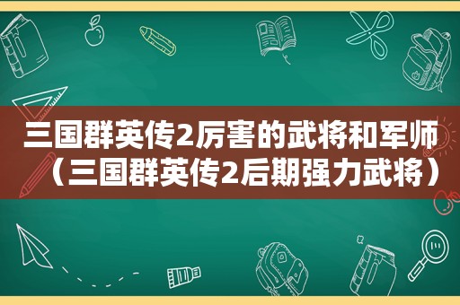 三国群英传2厉害的武将和军师（三国群英传2后期强力武将）