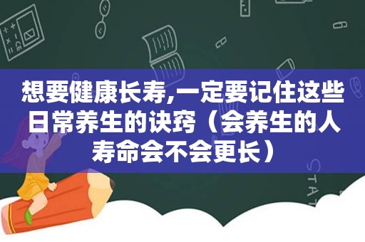 想要健康长寿,一定要记住这些日常养生的诀窍（会养生的人寿命会不会更长）