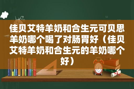 佳贝艾特羊奶和合生元可贝思羊奶哪个喝了对肠胃好（佳贝艾特羊奶和合生元的羊奶哪个好）