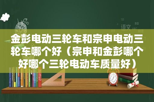 金彭电动三轮车和宗申电动三轮车哪个好（宗申和金彭哪个好哪个三轮电动车质量好）