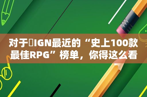 对于​IGN最近的“史上100款最佳RPG”榜单，你得这么看