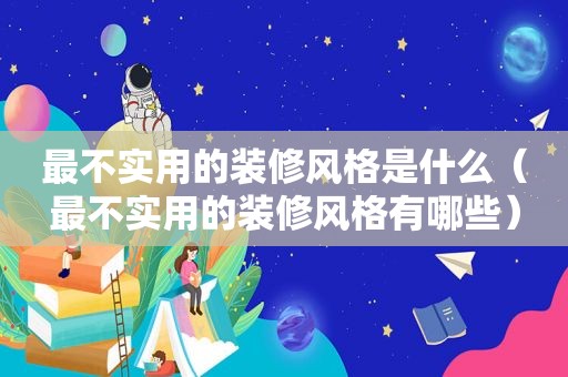 最不实用的装修风格是什么（最不实用的装修风格有哪些）