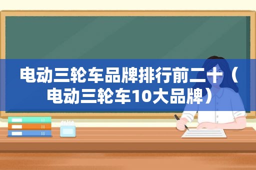 电动三轮车品牌排行前二十（电动三轮车10大品牌）