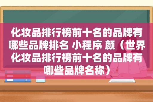 化妆品排行榜前十名的品牌有哪些品牌排名 小程序 颜（世界化妆品排行榜前十名的品牌有哪些品牌名称）