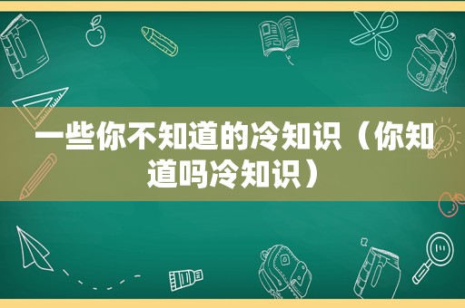 一些你不知道的冷知识（你知道吗冷知识）