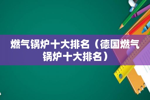 燃气锅炉十大排名（德国燃气锅炉十大排名）