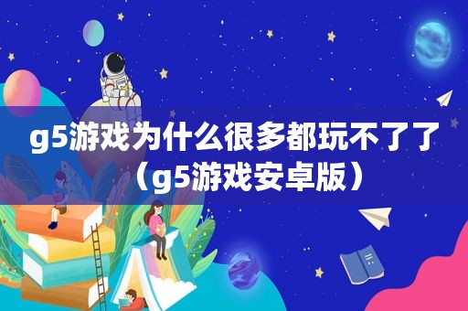 g5游戏为什么很多都玩不了了（g5游戏安卓版）