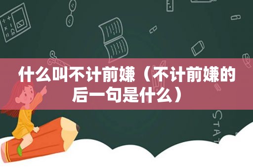 什么叫不计前嫌（不计前嫌的后一句是什么）