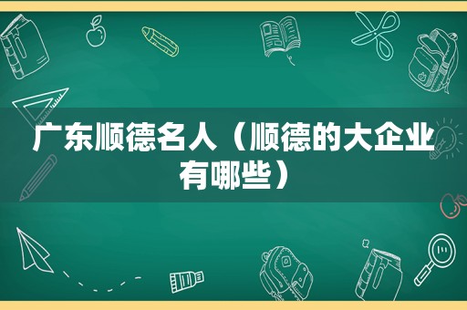 广东顺德名人（顺德的大企业有哪些）