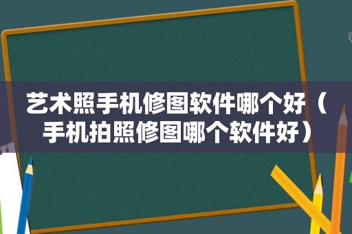 艺术照手机修图软件哪个好（手机拍照修图哪个软件好）