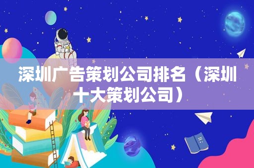 深圳广告策划公司排名（深圳十大策划公司）