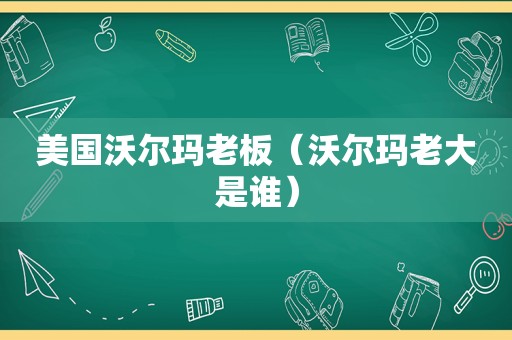 美国沃尔玛老板（沃尔玛老大是谁）