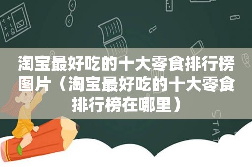 淘宝最好吃的十大零食排行榜图片（淘宝最好吃的十大零食排行榜在哪里）