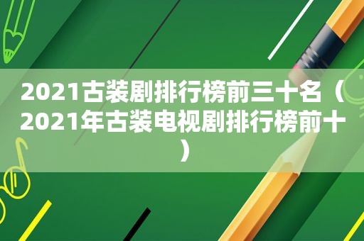 2021古装剧排行榜前三十名（2021年古装电视剧排行榜前十）