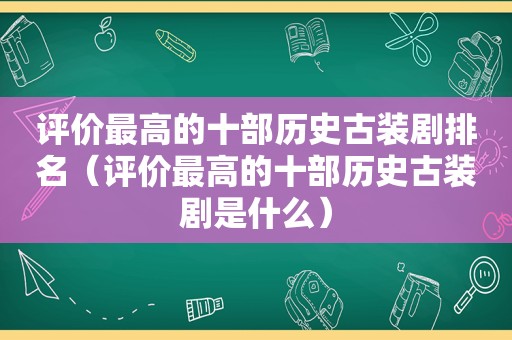 评价最高的十部历史古装剧排名（评价最高的十部历史古装剧是什么）