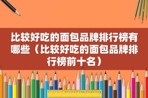 比较好吃的面包品牌排行榜有哪些（比较好吃的面包品牌排行榜前十名）