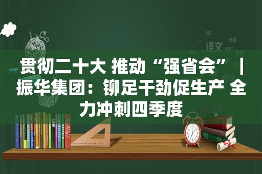 贯彻二十大 推动“强省会”｜振华集团：铆足干劲促生产 全力冲刺四季度