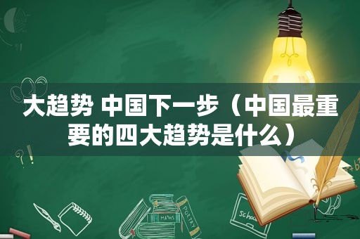 大趋势 中国下一步（中国最重要的四大趋势是什么）