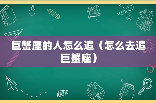 巨蟹座的人怎么追（怎么去追巨蟹座）