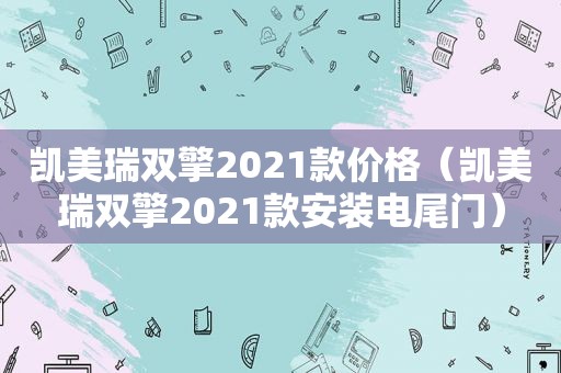 凯美瑞双擎2021款价格（凯美瑞双擎2021款安装电尾门）