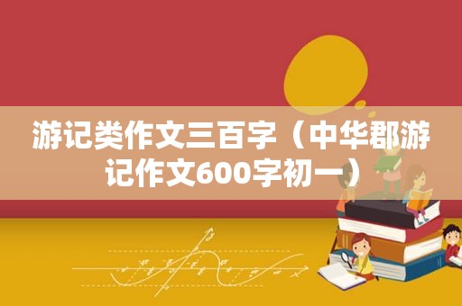 游记类作文三百字（中华郡游记作文600字初一）