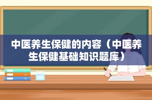 中医养生保健的内容（中医养生保健基础知识题库）