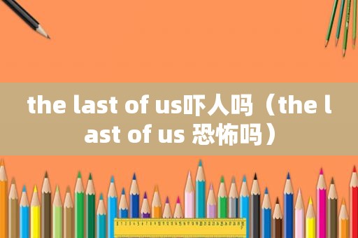 the last of us吓人吗（the last of us 恐怖吗）