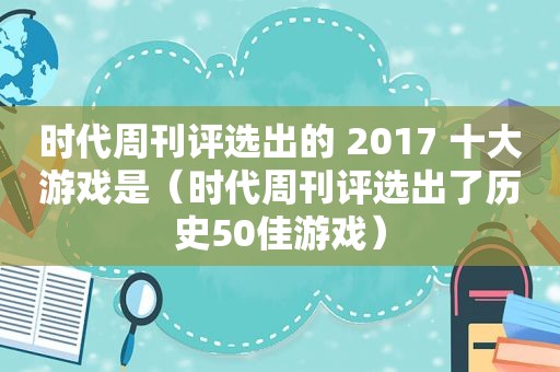 时代周刊评选出的 2017 十大游戏是（时代周刊评选出了历史50佳游戏）