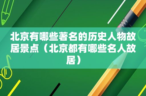 北京有哪些著名的历史人物故居景点（北京都有哪些名人故居）