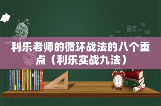 利乐老师的循环战法的八个重点（利乐实战九法）