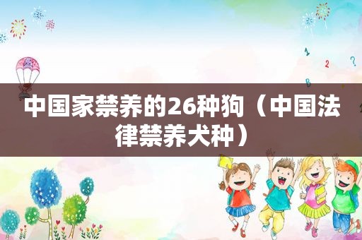 中国家禁养的26种狗（中国法律禁养犬种）