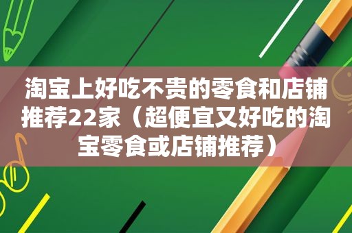 淘宝上好吃不贵的零食和店铺推荐22家（超便宜又好吃的淘宝零食或店铺推荐）